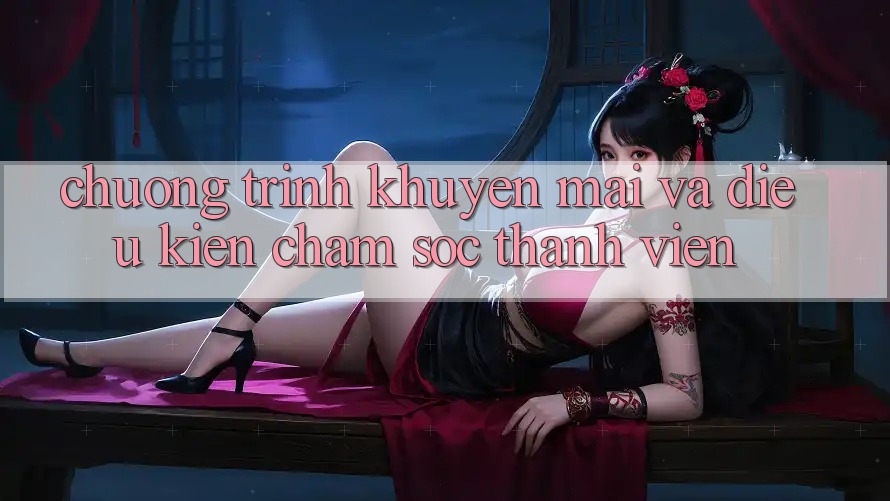 Chương Trình Khuyến Mãi Và Điều kiện Chăm Sóc Thành viên