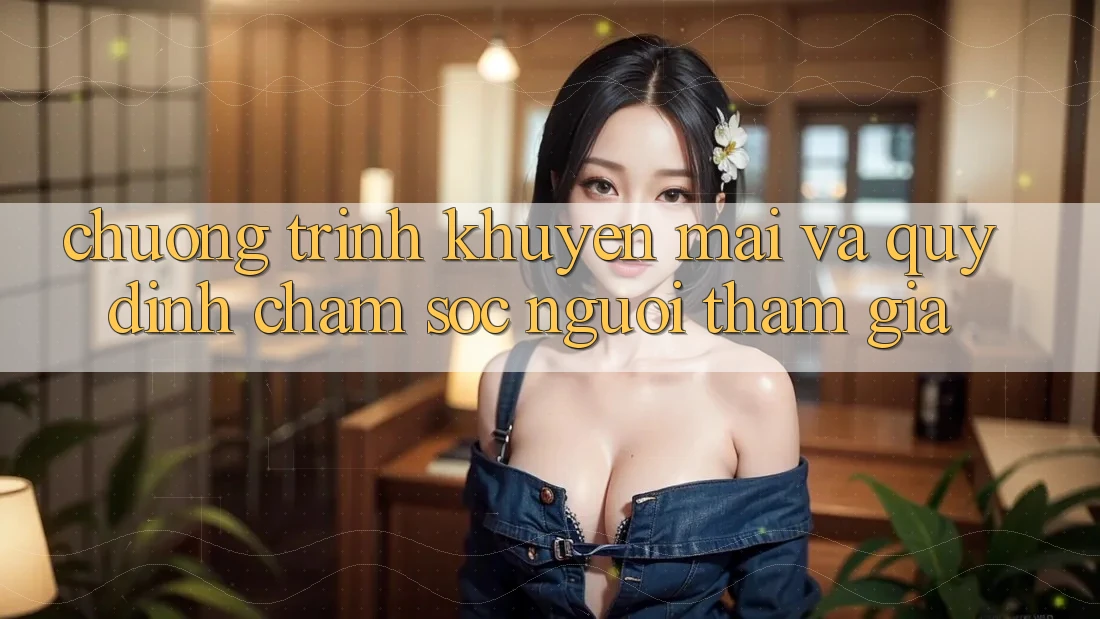 Chương Trình Khuyến Mãi Và Quy định Chăm Sóc Người tham gia