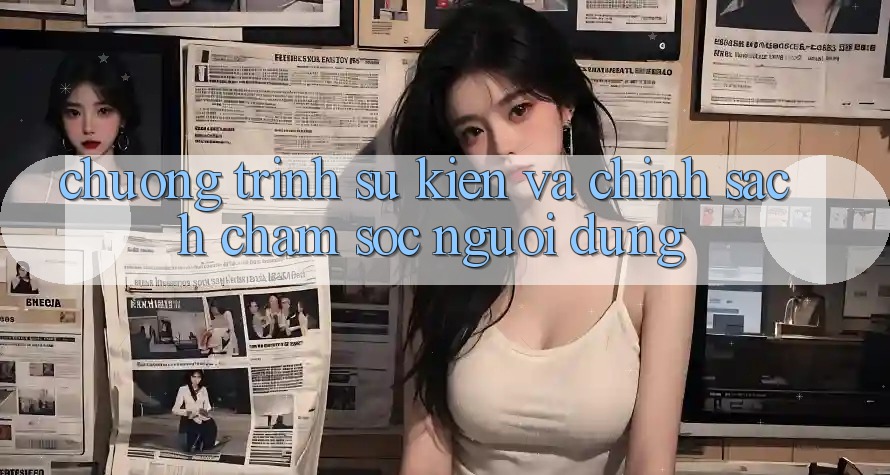 Chương Trình Sự kiện Và Chính Sách Chăm Sóc Người dùng