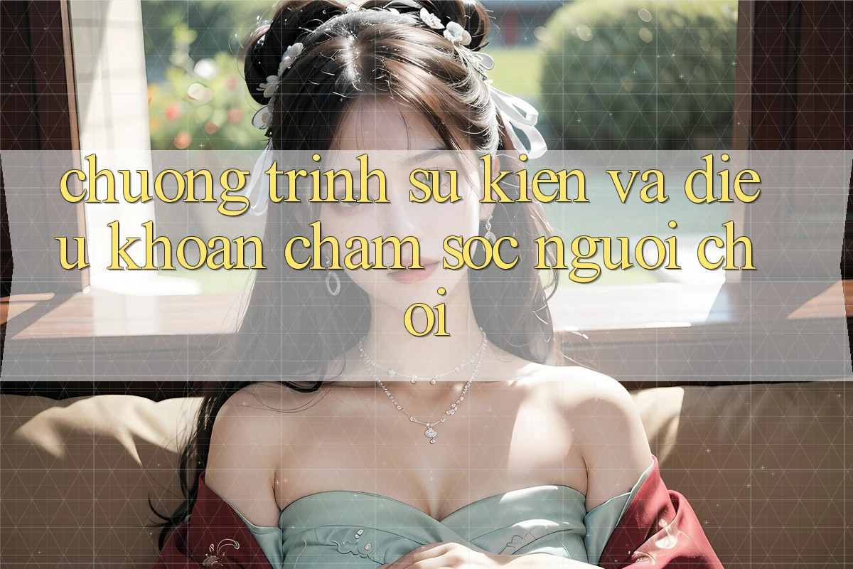 Chương Trình Sự kiện Và Điều khoản Chăm Sóc Người chơi