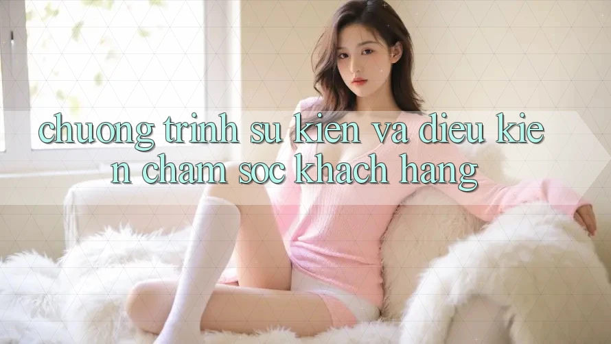 Chương Trình Sự kiện Và Điều kiện Chăm Sóc Khách Hàng Chương Trình Sự kiện Và Điều kiện Chăm Sóc Khách Hàng