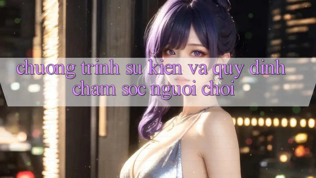 Chương Trình Sự kiện Và Quy định Chăm Sóc Người chơi