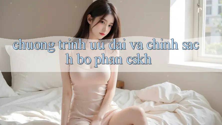 Chương Trình Ưu đãi Và Chính Sách Bộ phận CSKH