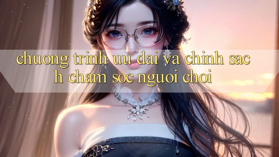 Chương Trình Ưu đãi Và Chính Sách Chăm Sóc Người chơi