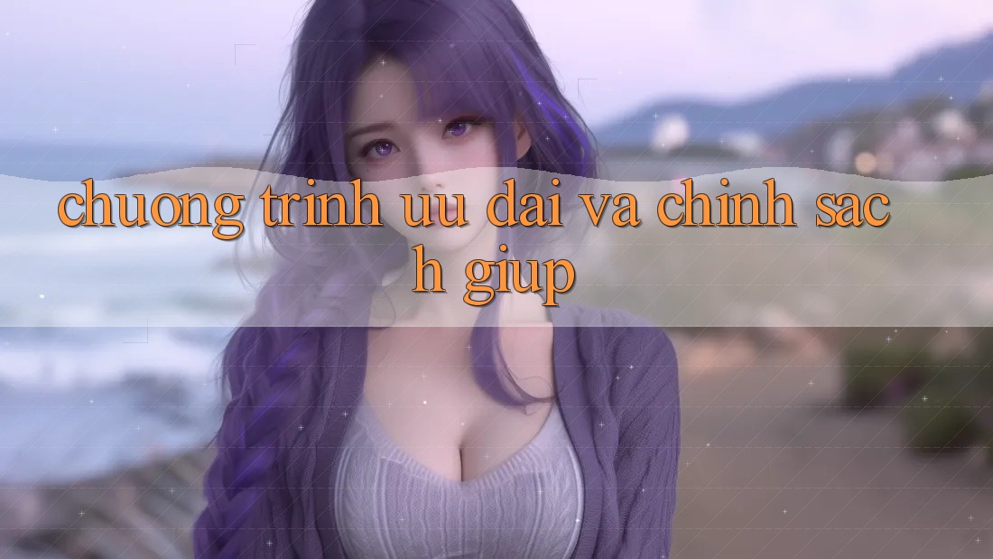 Chương Trình Ưu đãi Và Chính Sách Giúp