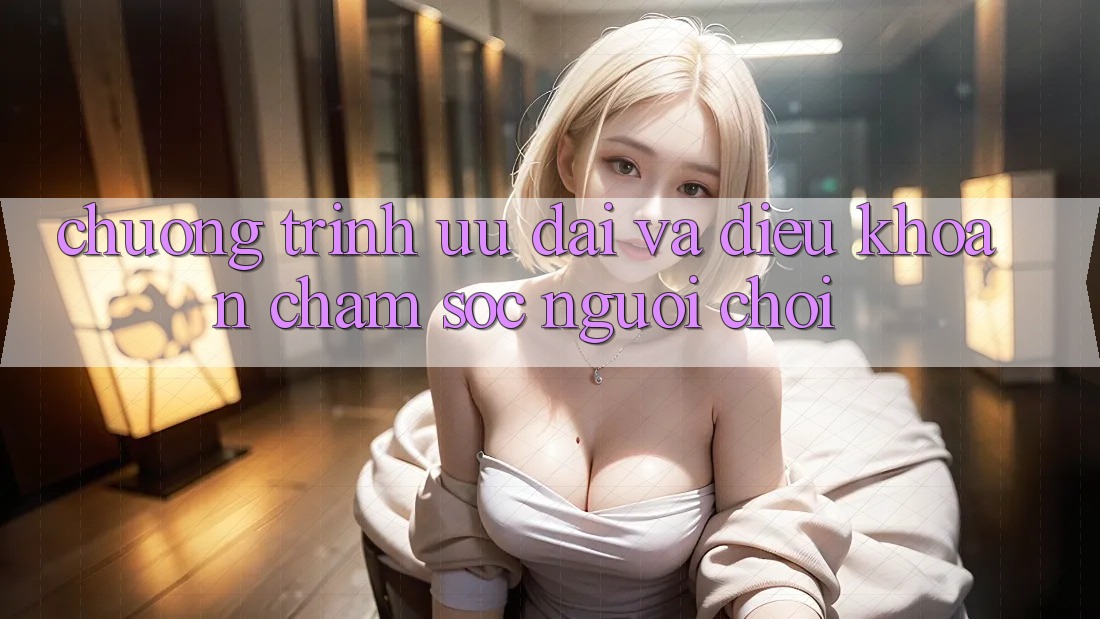 Chương Trình Ưu đãi Và Điều khoản Chăm Sóc Người chơi Chương Trình Ưu đãi Và Điều khoản Chăm Sóc Người chơi