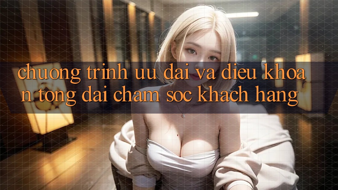 Chương Trình Ưu đãi Và Điều khoản Tổng đài chăm sóc khách hàng