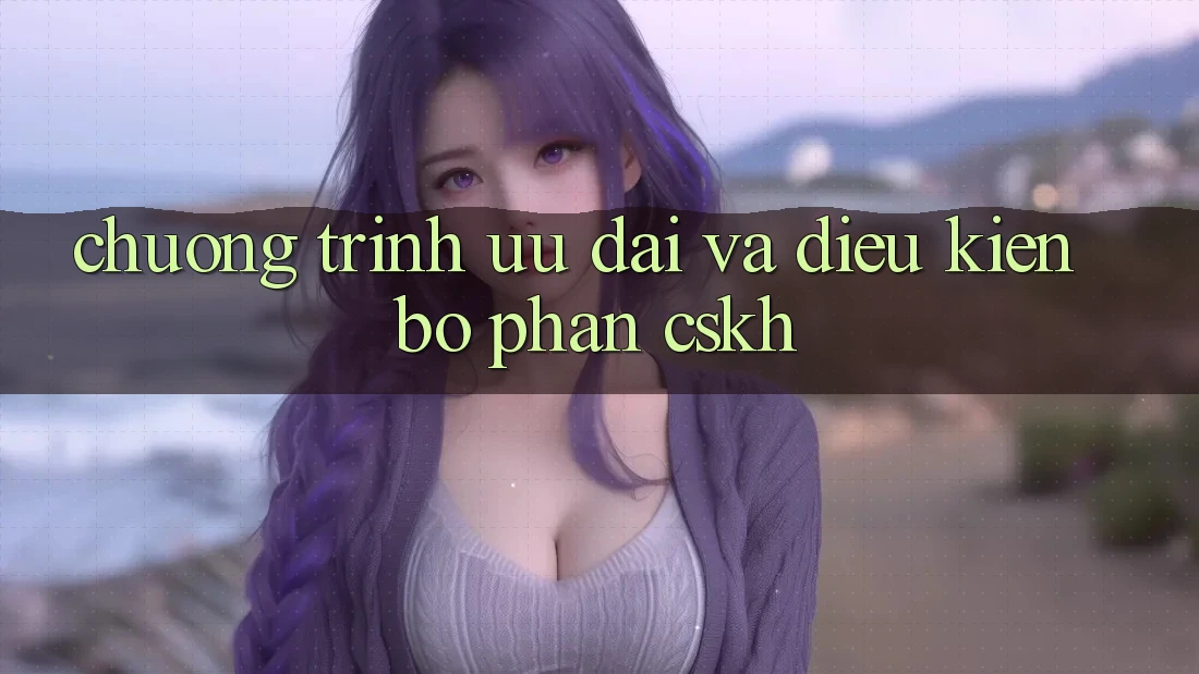 Chương Trình Ưu đãi Và Điều kiện Bộ phận CSKH Chương Trình Ưu đãi Và Điều kiện Bộ phận CSKH