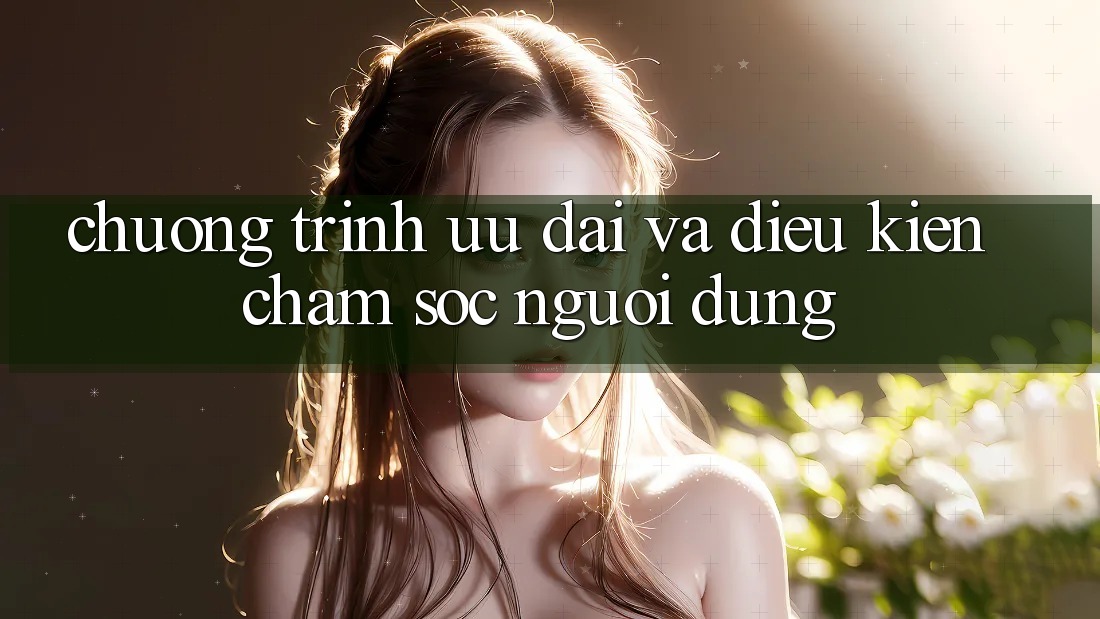 Chương Trình Ưu đãi Và Điều kiện Chăm Sóc Người dùng