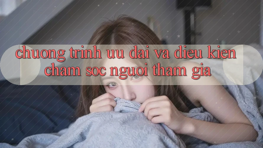 Chương Trình Ưu đãi Và Điều kiện Chăm Sóc Người tham gia