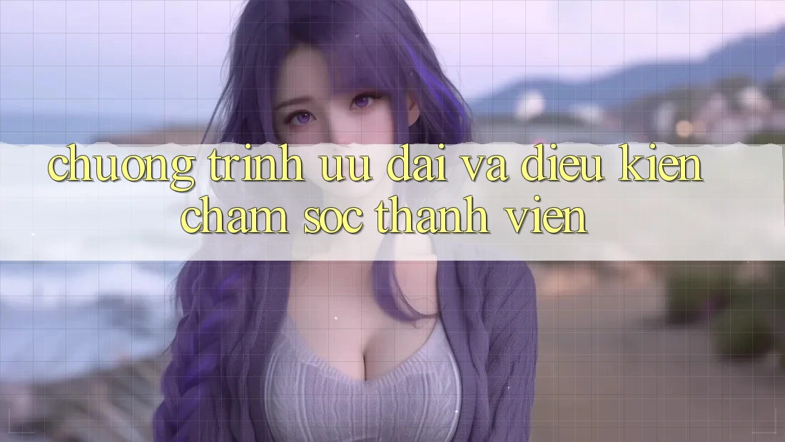 Chương Trình Ưu đãi Và Điều kiện Chăm Sóc Thành viên