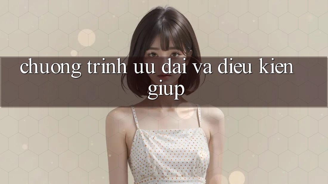 Chương Trình Ưu đãi Và Điều kiện Giúp