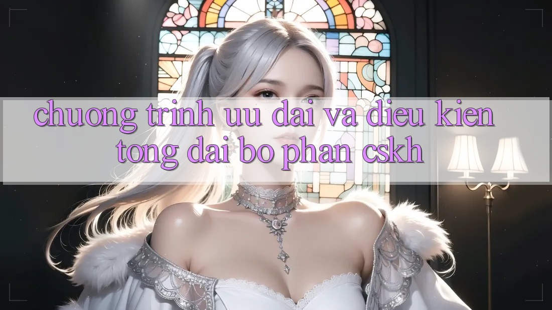 Chương Trình Ưu đãi Và Điều kiện Tổng đài bộ phận CSKH