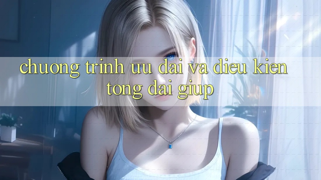 Chương Trình Ưu đãi Và Điều kiện Tổng đài giúp Chương Trình Ưu đãi Và Điều kiện Tổng đài giúp