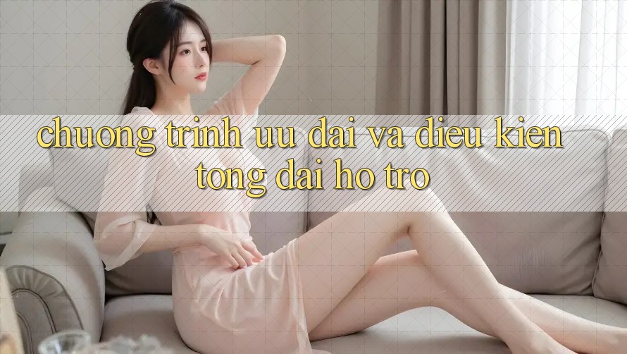 Chương Trình Ưu đãi Và Điều kiện Tổng đài hỗ trợ Chương Trình Ưu đãi Và Điều kiện Tổng đài hỗ trợ