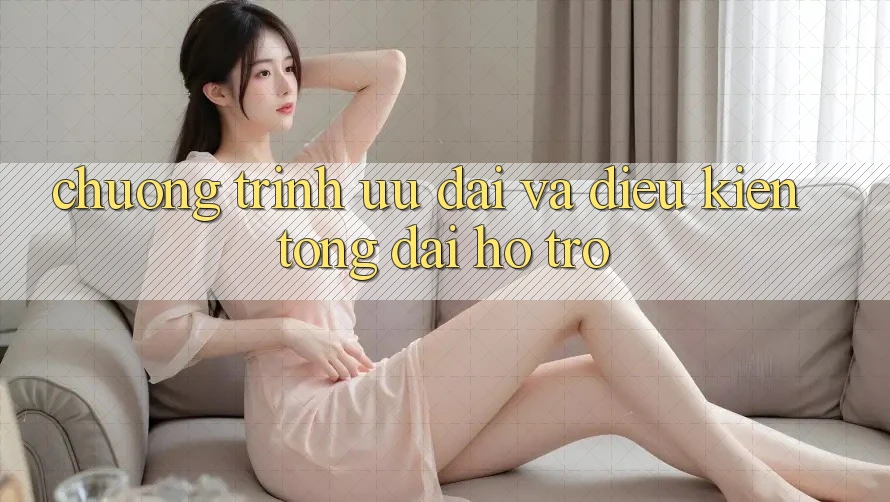 Chương Trình Ưu đãi Và Điều kiện Tổng đài hỗ trợ