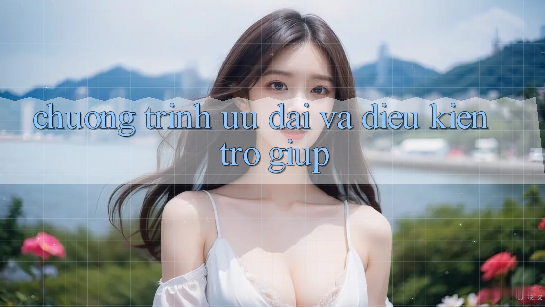 Chương Trình Ưu đãi Và Điều kiện Trợ giúp