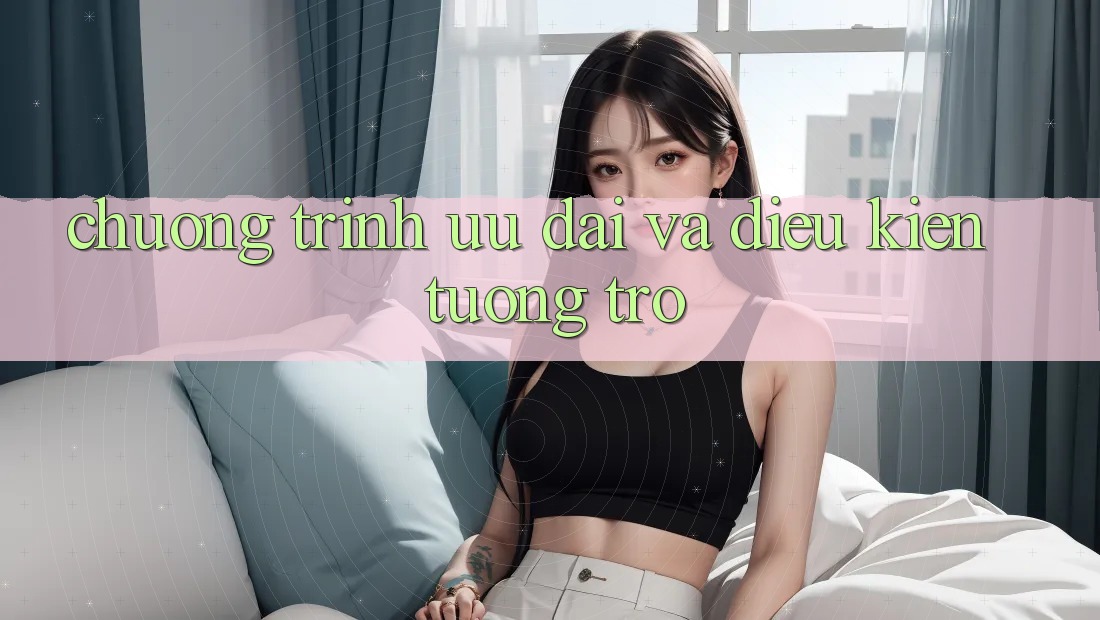 Chương Trình Ưu đãi Và Điều kiện Tương trợ