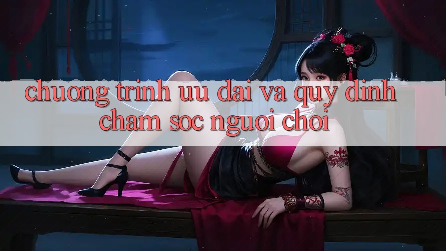 Chương Trình Ưu đãi Và Quy định Chăm Sóc Người chơi