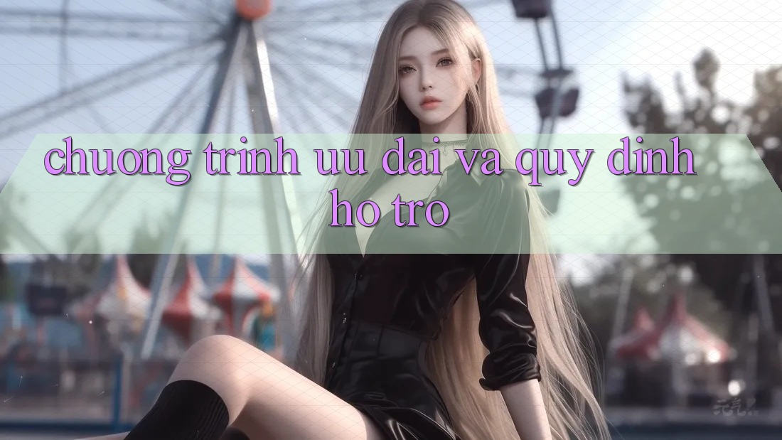 Chương Trình Ưu đãi Và Quy định Hỗ trợ