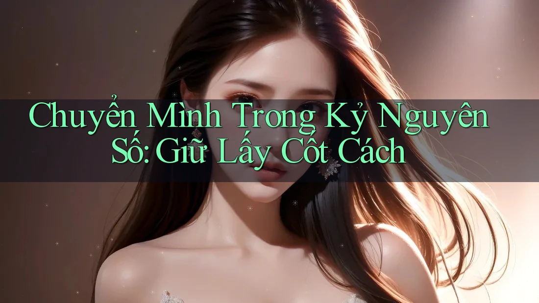 Chuyển Mình Trong Kỷ Nguyên Số: Giữ Lấy Cốt Cách