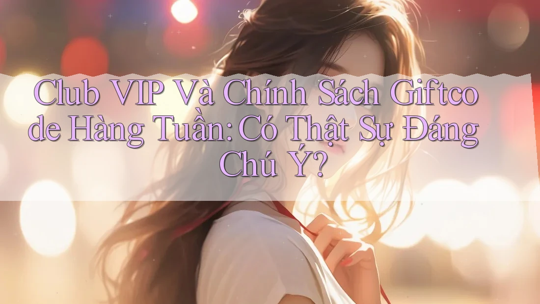 Club VIP Và Chính Sách Giftcode Hàng Tuần: Có Thật Sự Đáng Chú Ý?