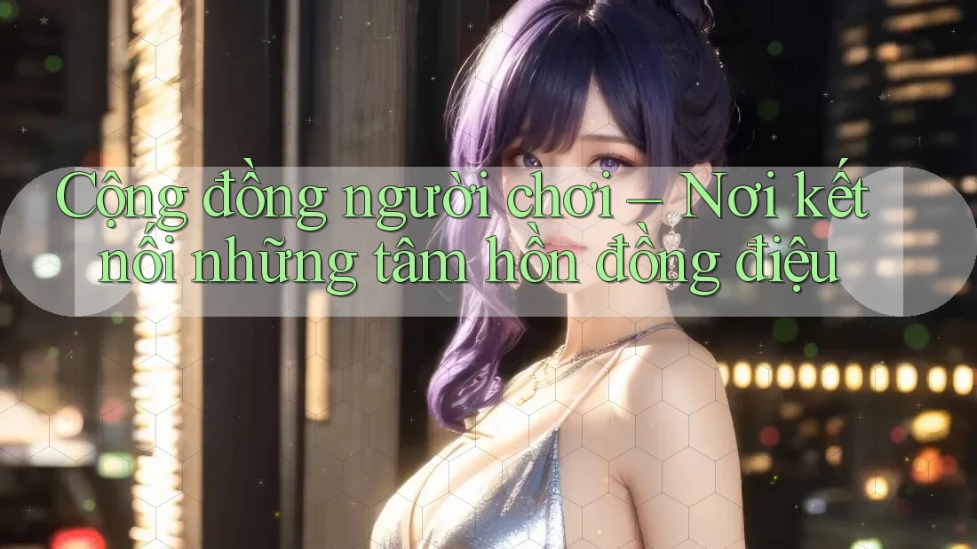 Cộng đồng người chơi – Nơi kết nối những tâm hồn đồng điệu