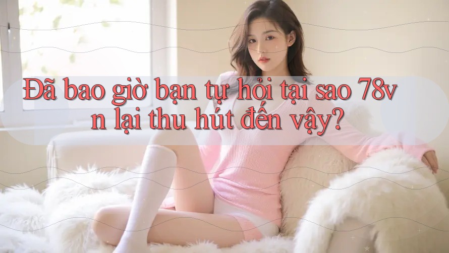 Đã bao giờ bạn tự hỏi tại sao 78vn lại thu hút đến vậy?
