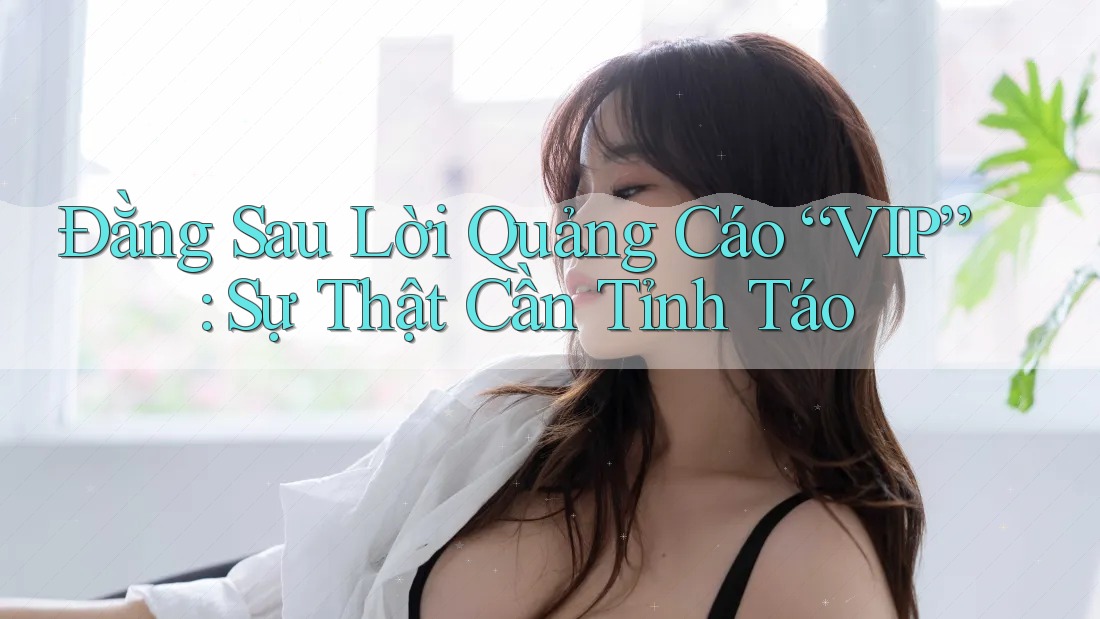 Đằng Sau Lời Quảng Cáo “VIP”: Sự Thật Cần Tỉnh Táo Đằng Sau Lời Quảng Cáo “VIP”: Sự Thật Cần Tỉnh Táo