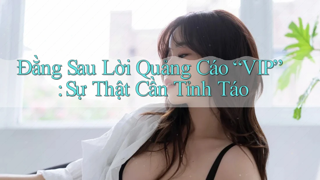 Đằng Sau Lời Quảng Cáo “VIP”: Sự Thật Cần Tỉnh Táo