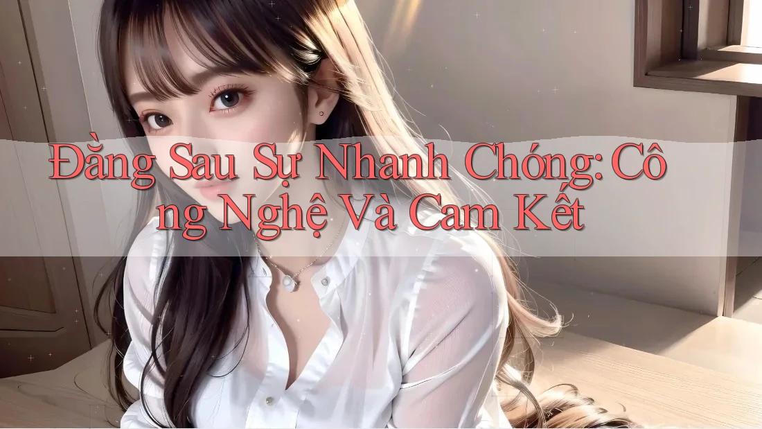 Đằng Sau Sự Nhanh Chóng: Công Nghệ Và Cam Kết