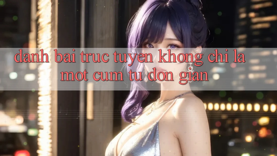 “Đánh bài trực tuyến” không chỉ là một cụm từ đơn giản