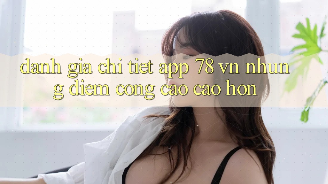 Đánh Giá Chi Tiết App 78 vn: Những Điểm Cộng Cao cao hơn