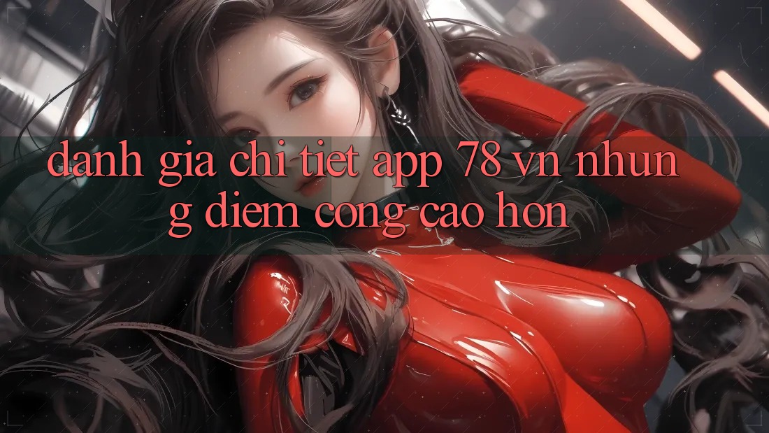 Đánh Giá Chi Tiết App 78 vn: Những Điểm Cộng Cao hơn