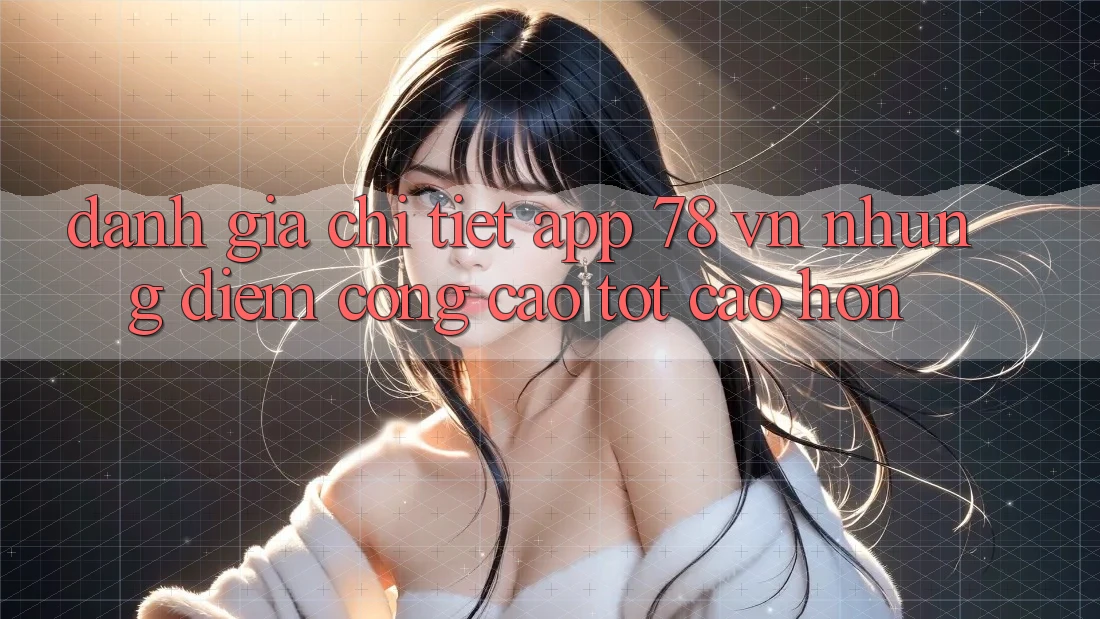 Đánh Giá Chi Tiết App 78 vn: Những Điểm Cộng Cao tốt cao hơn