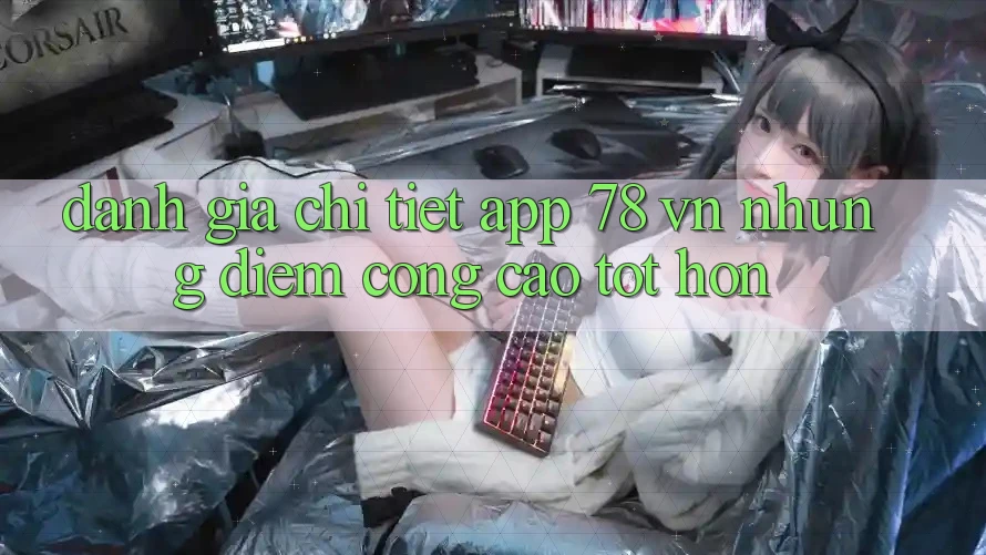 Đánh Giá Chi Tiết App 78 vn: Những Điểm Cộng Cao tốt hơn