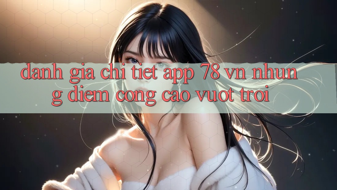 Đánh Giá Chi Tiết App 78 vn: Những Điểm Cộng Cao vượt trội Đánh Giá Chi Tiết App 78 vn: Những Điểm Cộng Cao vượt trội