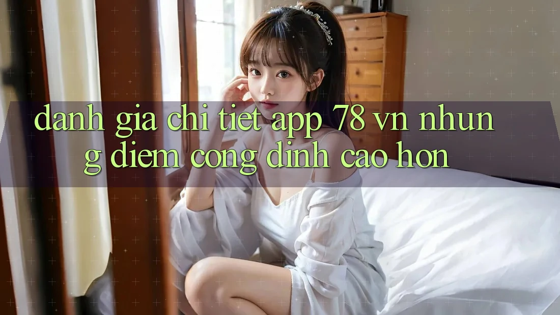 Đánh Giá Chi Tiết App 78 vn: Những Điểm Cộng Đỉnh cao hơn