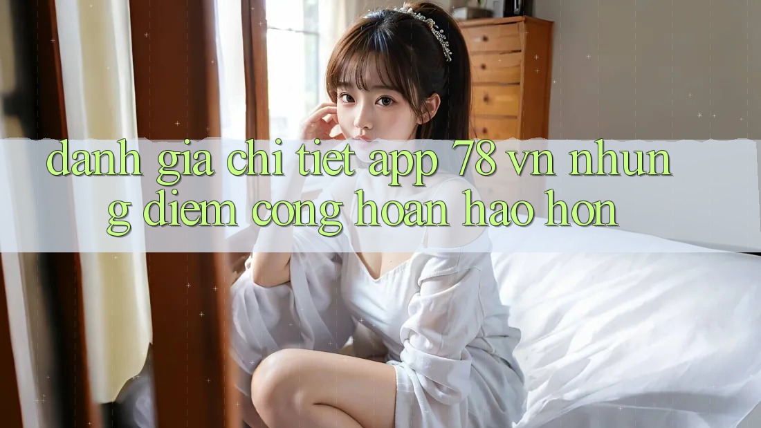 Đánh Giá Chi Tiết App 78 vn: Những Điểm Cộng Hoàn hảo hơn