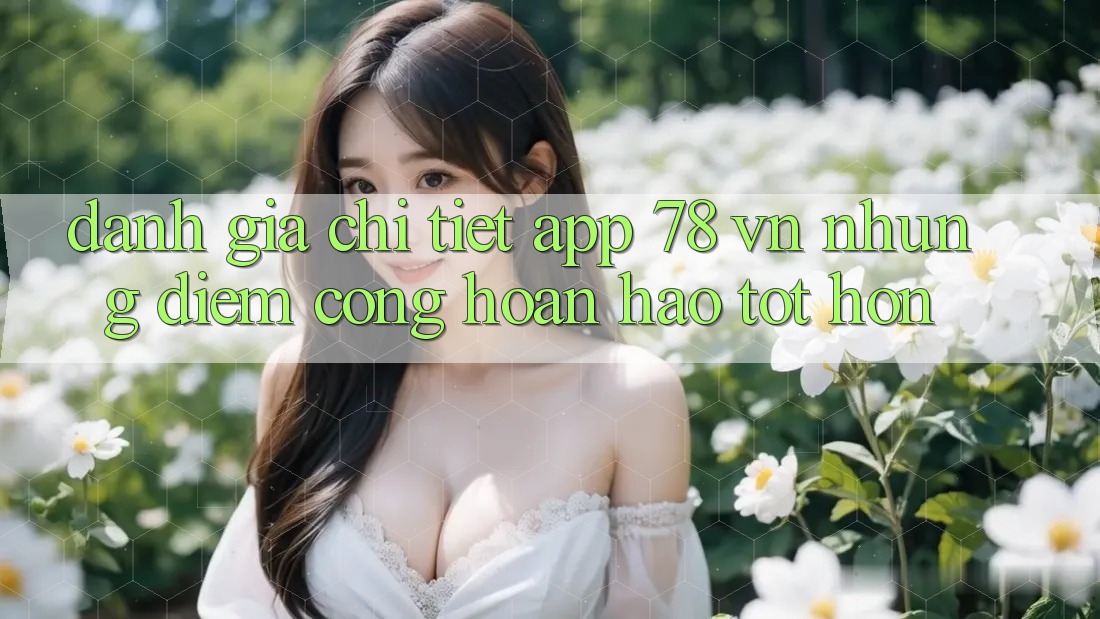 Đánh Giá Chi Tiết App 78 vn: Những Điểm Cộng Hoàn hảo tốt hơn