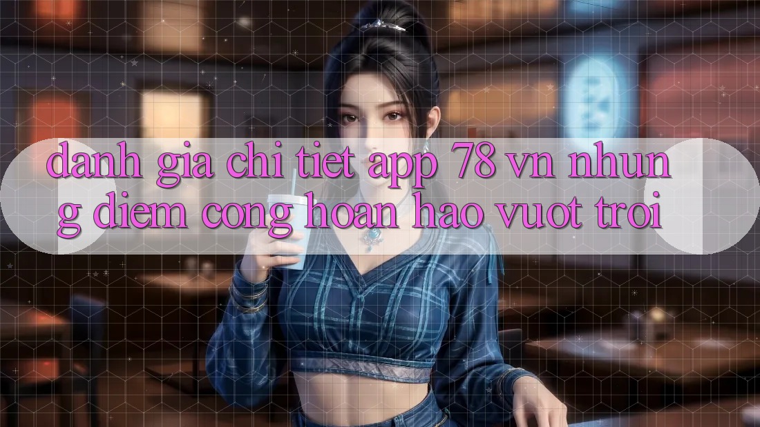 Đánh Giá Chi Tiết App 78 vn: Những Điểm Cộng Hoàn hảo vượt trội