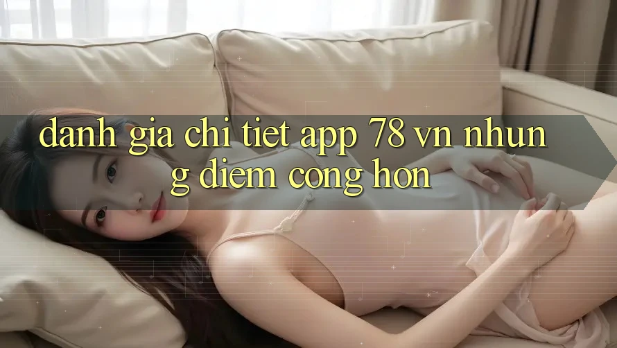 Đánh Giá Chi Tiết App 78 vn: Những Điểm Cộng Hơn Đánh Giá Chi Tiết App 78 vn: Những Điểm Cộng Hơn