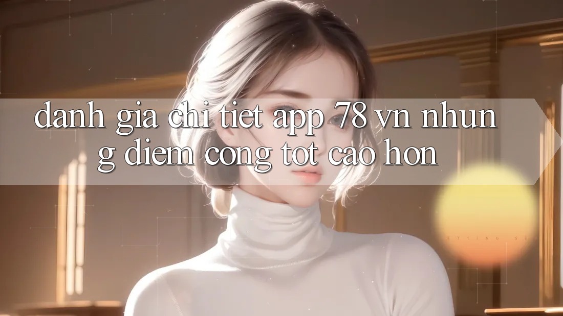 Đánh Giá Chi Tiết App 78 vn: Những Điểm Cộng Tốt cao hơn