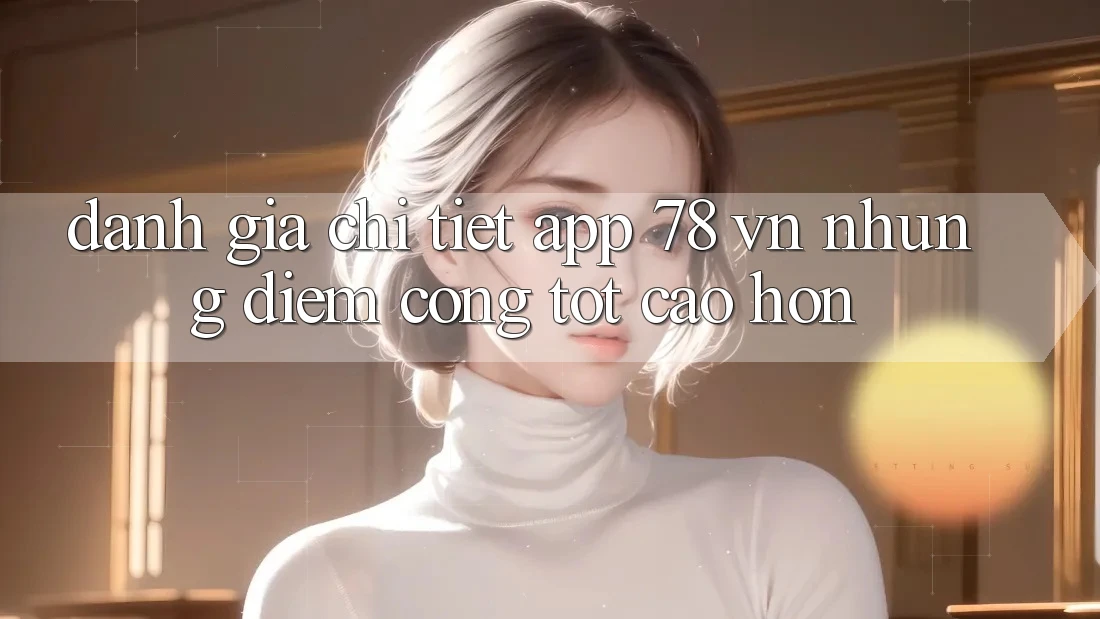 Đánh Giá Chi Tiết App 78 vn: Những Điểm Cộng Tốt cao hơn