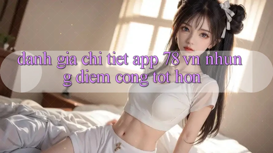 Đánh Giá Chi Tiết App 78 vn: Những Điểm Cộng Tốt hơn Đánh Giá Chi Tiết App 78 vn: Những Điểm Cộng Tốt hơn