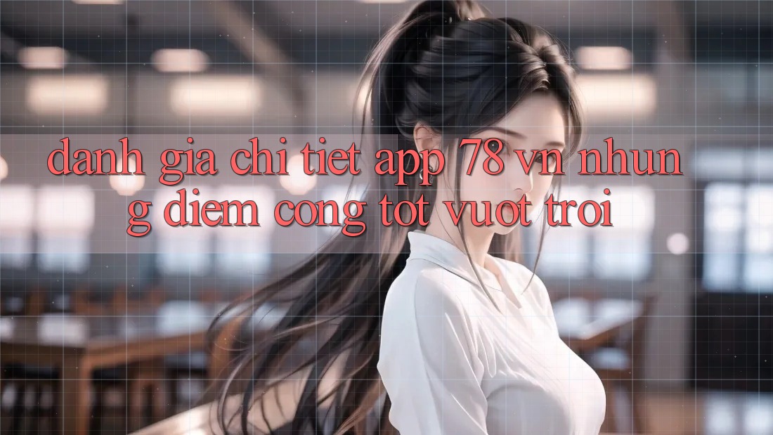 Đánh Giá Chi Tiết App 78 vn: Những Điểm Cộng Tốt vượt trội