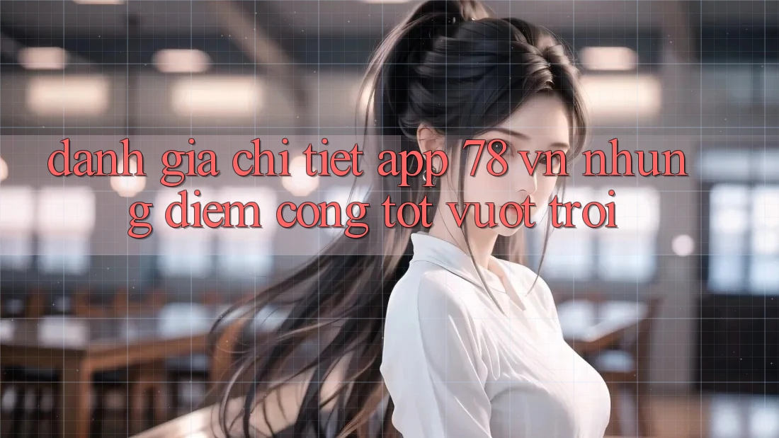 Đánh Giá Chi Tiết App 78 vn: Những Điểm Cộng Tốt vượt trội