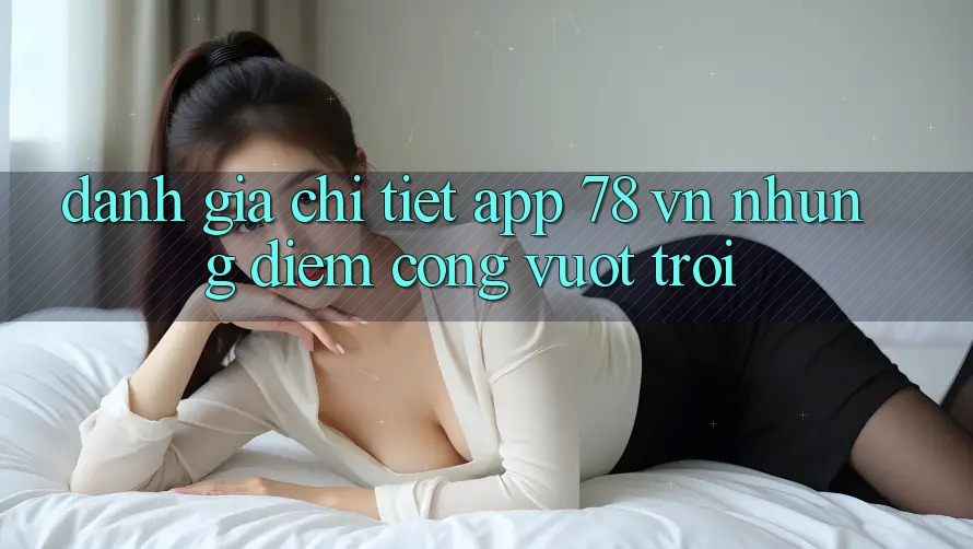 Đánh Giá Chi Tiết App 78 vn: Những Điểm Cộng Vượt Trội Đánh Giá Chi Tiết App 78 vn: Những Điểm Cộng Vượt Trội