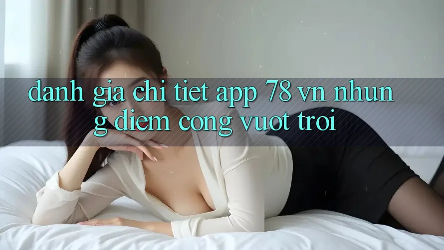 Đánh Giá Chi Tiết App 78 vn: Những Điểm Cộng Vượt Trội Đánh Giá Chi Tiết App 78 vn: Những Điểm Cộng Vượt Trội