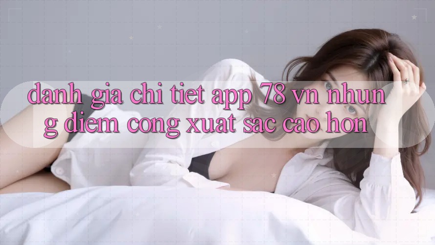 Đánh Giá Chi Tiết App 78 vn: Những Điểm Cộng Xuất sắc cao hơn